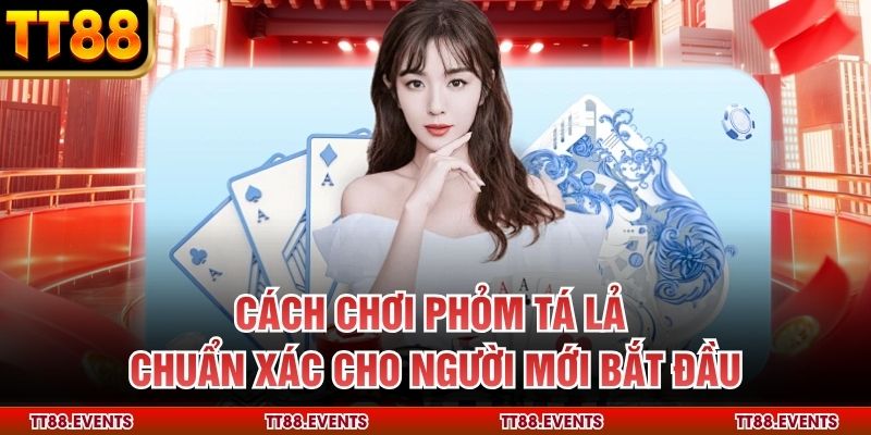 Cách Chơi Phỏm Tá Lả Chuẩn Xác Cho Người Mới Bắt Đầu